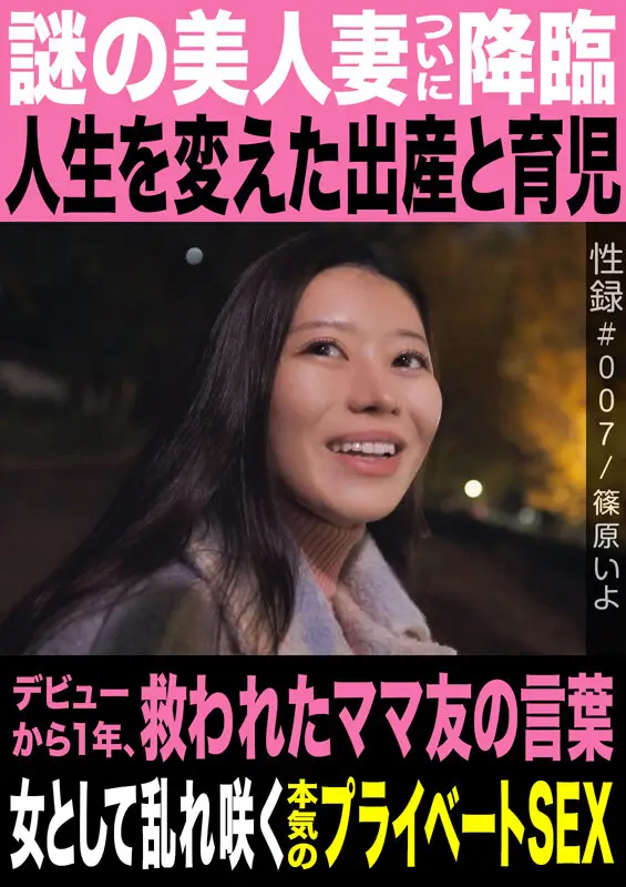 性録#007/篠原いよ/謎の美人妻ついに降臨/人生を変えた出産と育児/デビューから1年、救われたママ友の言葉/女として乱れ咲く本気のプライベートSEX No.1
